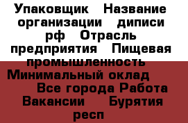 Упаковщик › Название организации ­ диписи.рф › Отрасль предприятия ­ Пищевая промышленность › Минимальный оклад ­ 17 000 - Все города Работа » Вакансии   . Бурятия респ.